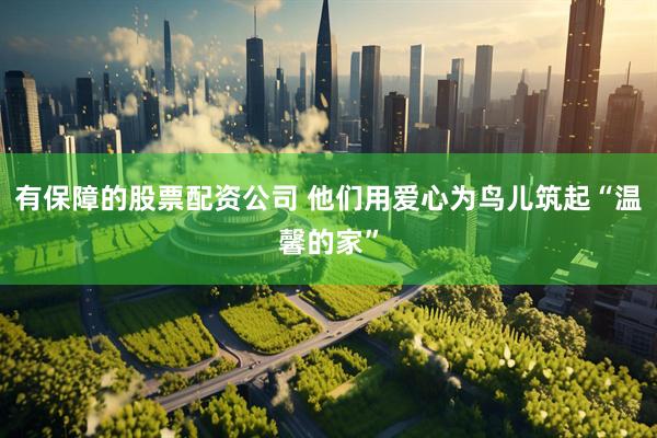 有保障的股票配资公司 他们用爱心为鸟儿筑起“温馨的家”