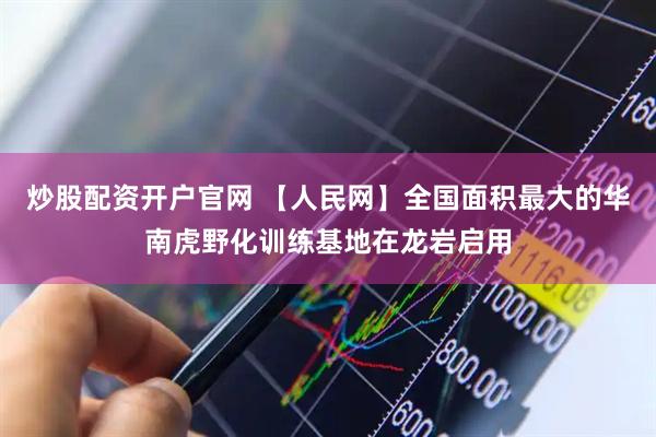 炒股配资开户官网 【人民网】全国面积最大的华南虎野化训练基地在龙岩启用