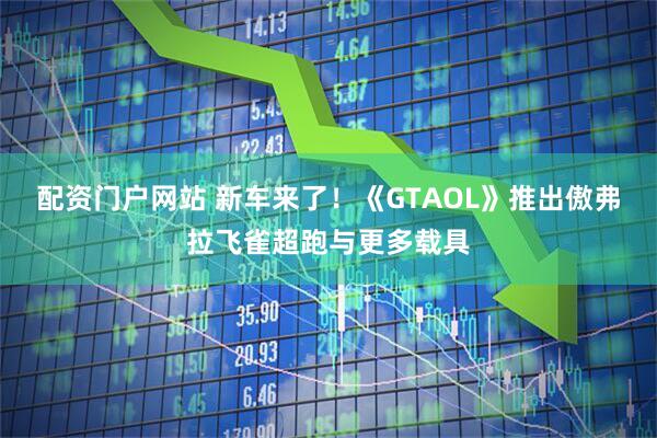 配资门户网站 新车来了！《GTAOL》推出傲弗拉飞雀超跑与更多载具