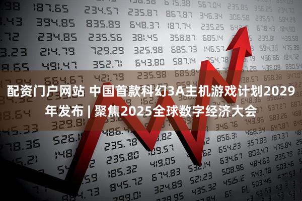 配资门户网站 中国首款科幻3A主机游戏计划2029年发布 | 聚焦2025全球数字经济大会