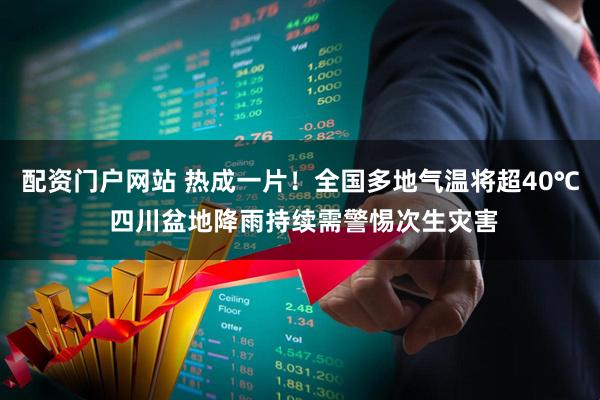 配资门户网站 热成一片！全国多地气温将超40℃ 四川盆地降雨持续需警惕次生灾害