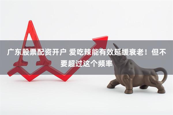 广东股票配资开户 爱吃辣能有效延缓衰老！但不要超过这个频率