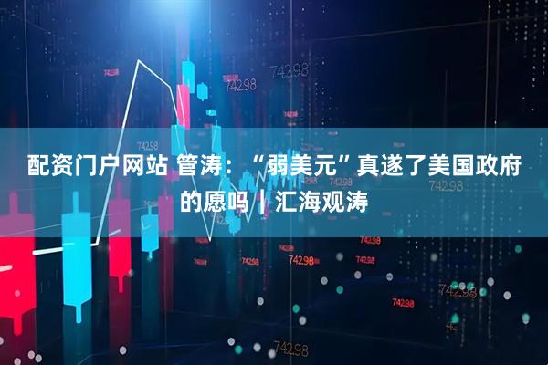 配资门户网站 管涛：“弱美元”真遂了美国政府的愿吗︱汇海观涛