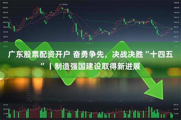 广东股票配资开户 奋勇争先，决战决胜“十四五”丨制造强国建设取得新进展