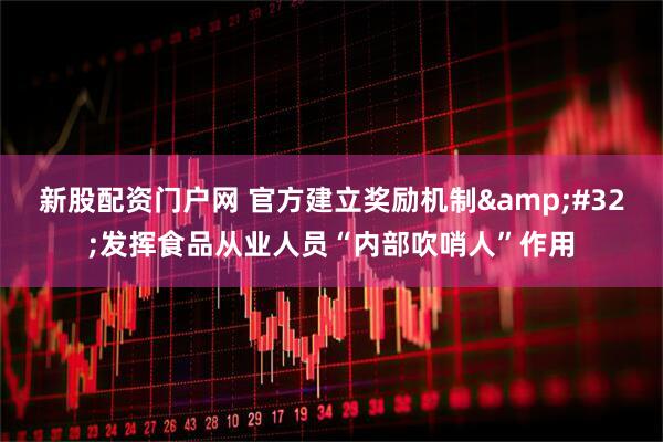 新股配资门户网 官方建立奖励机制&#32;发挥食品从业人员“内部吹哨人”作用