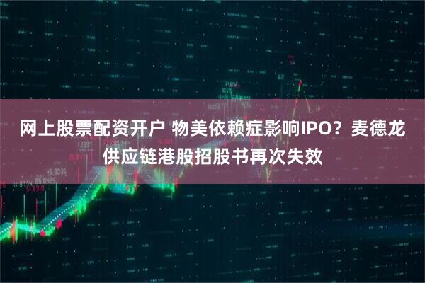 网上股票配资开户 物美依赖症影响IPO？麦德龙供应链港股招股书再次失效