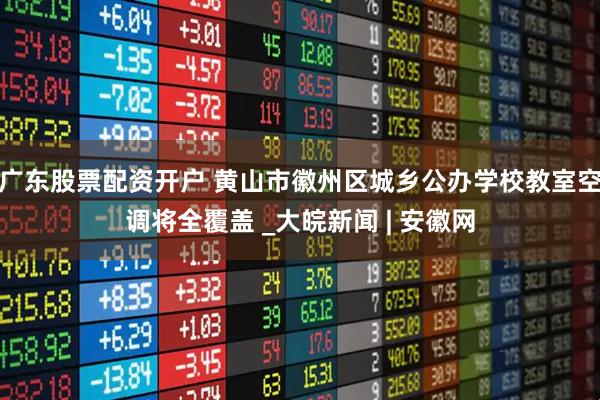 广东股票配资开户 黄山市徽州区城乡公办学校教室空调将全覆盖 _大皖新闻 | 安徽网