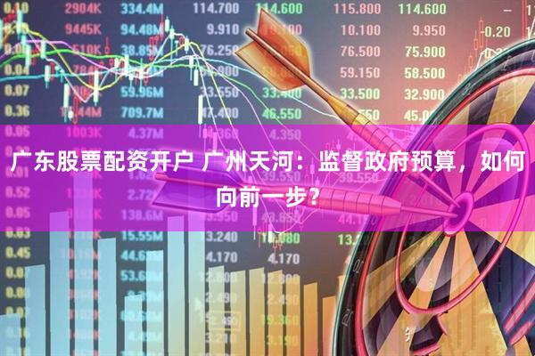 广东股票配资开户 广州天河：监督政府预算，如何向前一步？
