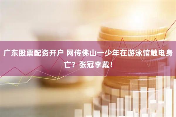 广东股票配资开户 网传佛山一少年在游泳馆触电身亡？张冠李戴！