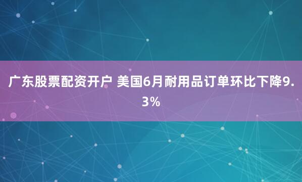 广东股票配资开户 美国6月耐用品订单环比下降9.3%