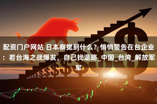 配资门户网站 日本察觉到什么？悄悄警告在台企业：若台海之战爆发，自己找退路_中国_台湾_解放军