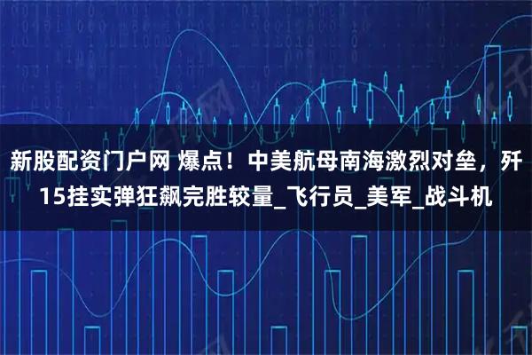新股配资门户网 爆点！中美航母南海激烈对垒，歼15挂实弹狂飙完胜较量_飞行员_美军_战斗机