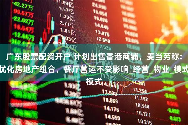 广东股票配资开户 计划出售香港商铺，麦当劳称：优化房地产组合，餐厅营运不受影响_经营_物业_模式