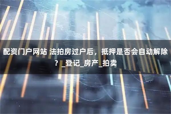 配资门户网站 法拍房过户后，抵押是否会自动解除？_登记_房产_拍卖