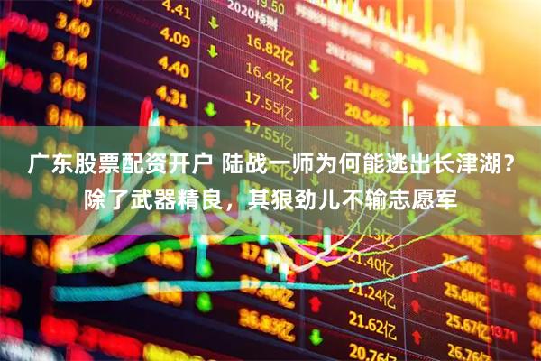 广东股票配资开户 陆战一师为何能逃出长津湖？除了武器精良，其狠劲儿不输志愿军