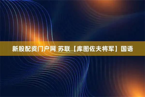 新股配资门户网 苏联【库图佐夫将军】国语