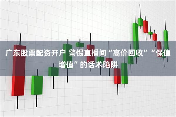 广东股票配资开户 警惕直播间“高价回收”“保值增值”的话术陷阱