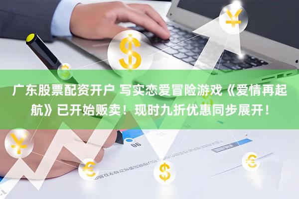 广东股票配资开户 写实恋爱冒险游戏《爱情再起航》已开始贩卖！现时九折优惠同步展开！
