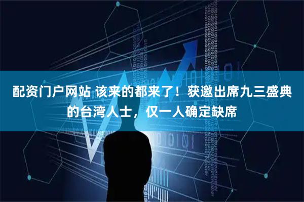 配资门户网站 该来的都来了！获邀出席九三盛典的台湾人士，仅一人确定缺席