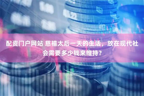 配资门户网站 慈禧太后一天的生活，放在现代社会需要多少钱来维持？