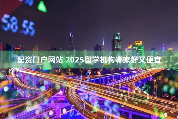 配资门户网站 2025留学机构哪家好又便宜