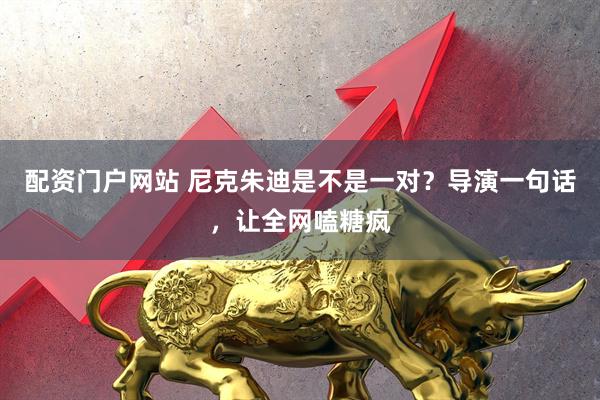 配资门户网站 尼克朱迪是不是一对？导演一句话，让全网嗑糖疯