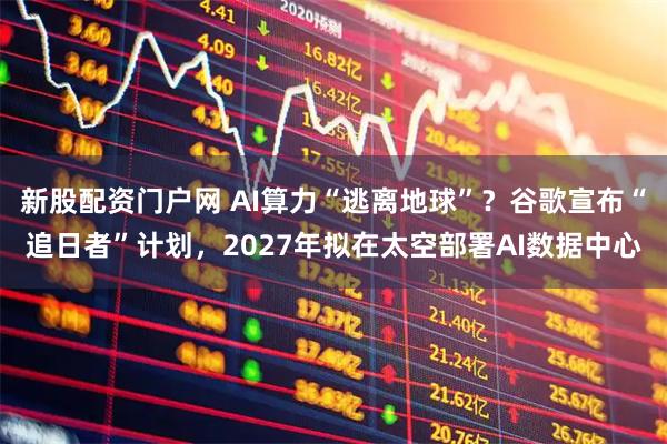 新股配资门户网 AI算力“逃离地球”？谷歌宣布“追日者”计划，2027年拟在太空部署AI数据中心