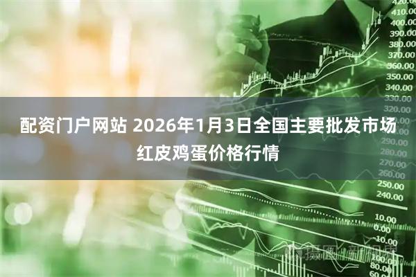 配资门户网站 2026年1月3日全国主要批发市场红皮鸡蛋价格行情