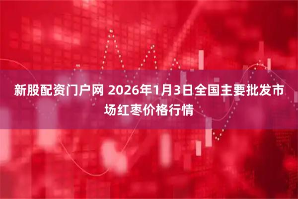 新股配资门户网 2026年1月3日全国主要批发市场红枣价格行情