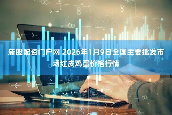 新股配资门户网 2026年1月9日全国主要批发市场红皮鸡蛋价格行情