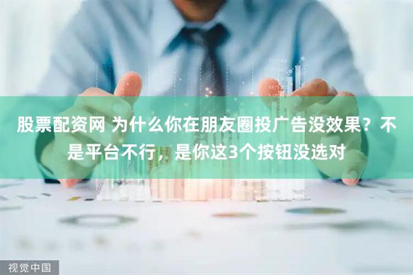 股票配资网 为什么你在朋友圈投广告没效果？不是平台不行，是你这3个按钮没选对