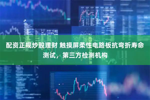 配资正规炒股理财 触摸屏柔性电路板抗弯折寿命测试，第三方检测机构