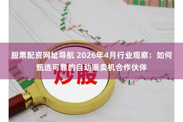 股票配资网址导航 2026年4月行业观察：如何甄选可靠的自动贩卖机合作伙伴