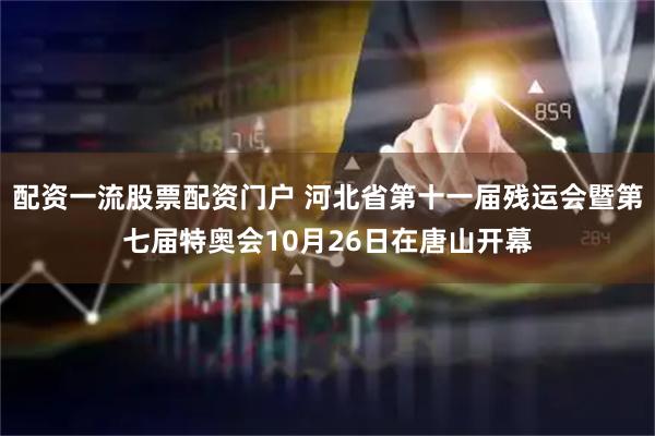 配资一流股票配资门户 河北省第十一届残运会暨第七届特奥会10月26日在唐山开幕
